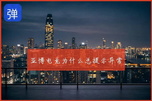亚博电竞为什么总提示异常