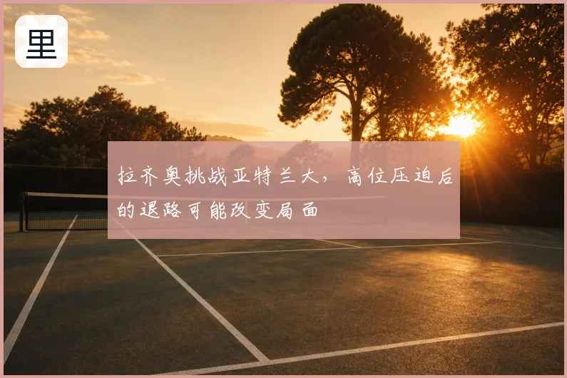 拉齐奥挑战亚特兰大,高位压迫后的退路可能改变局面