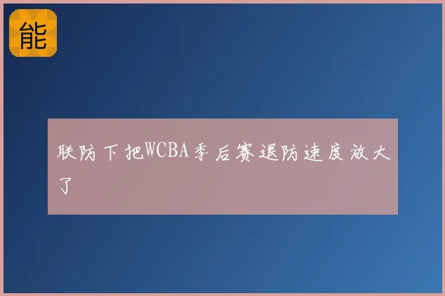 联防下把WCBA季后赛退防速度放大了