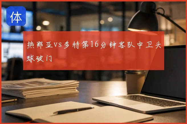 热那亚vs多特第16分钟客队中卫头球破门