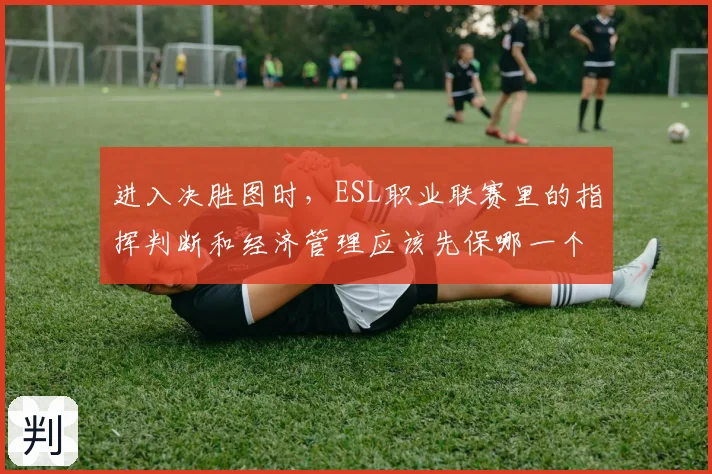 进入决胜图时，ESL职业联赛里的指挥判断和经济管理应该先保哪一个