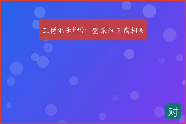 亚博电竞FAQ：登录和下载相关