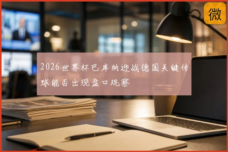 2026世界杯巴库纳迎战德国关键传球能否出现盘口观察