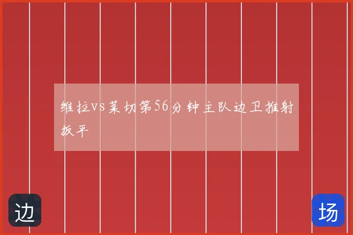 维拉vs莱切第56分钟主队边卫推射扳平